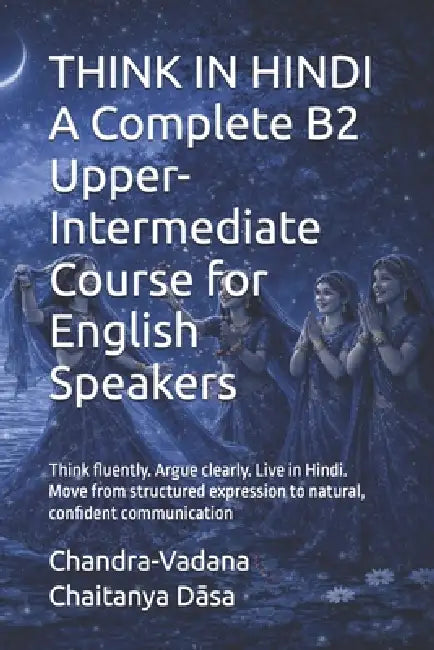 THINK IN HINDI A Complete B2 Upper-Intermediate Course for English Speakers: Think fluently. Argue clearly. Live in Hindi. Move from structured expres by Chandra-Vadana Chaitanya Dāsa