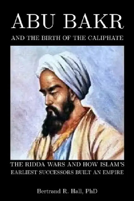 Abu Bakr and the Birth of the Caliphate: The Ridda Wars and How Islam's Earliest Successors Built an Empire by Bertrand R. Hall