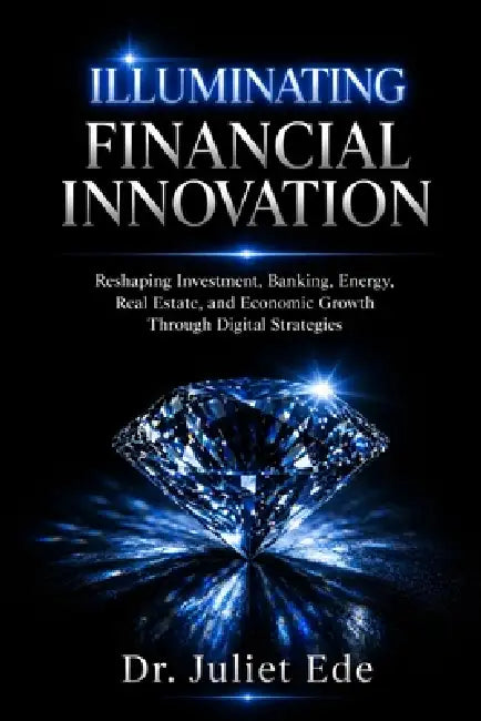 Illuminating Financial Innovation: Reshaping Investment, Banking, Energy, Real Estate, and Economic Growth Through Digital Strategies by Juliet Ngozi Ede