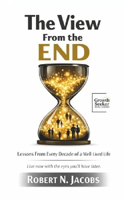 The View From the End: Lessons From Every Decade of a Well-Lived Life. Live now with the eyes you'll have later. by Robert N. Jacobs