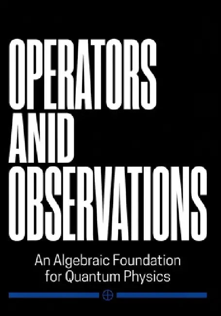 Operators and Observations: An Algebraic Foundation for Quantum Physics by Dilip Vidyadharan Rajeev
