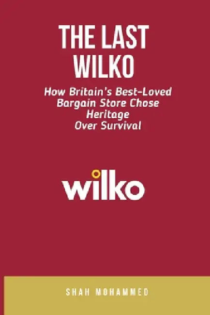 The Last Wilko: How Britain's Best-Loved Bargain Store Chose Heritage Over Survival by Shah Mohammed