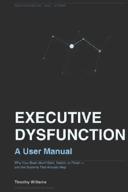 Executive Dysfunction: A User Manual: Why Your Brain Won't Start, Switch, or Finish - and the Systems That Actually Help by Timothy Williams