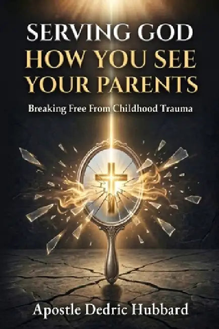 Serving God How You See Your Parents: Breaking Free From Childhood Trauma by Dedric Hubbard