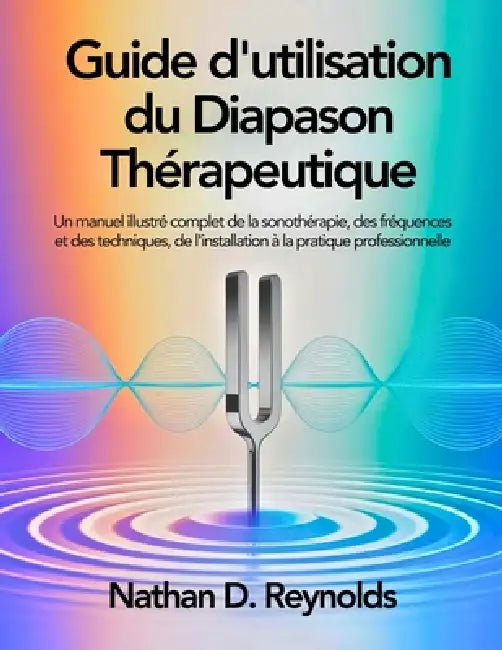 Guide d'utilisation du Diapason Thérapeutique: Un manuel illustré complet de la sonothérapie, des fréquences et des techniques, de l'installation à la by Nathan D. Reynolds