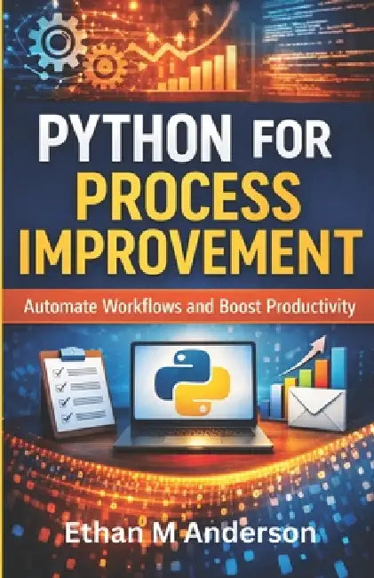 Python for Process Improvement: Automate Tasks for Business and Daily Life by Ethan M. Anderson