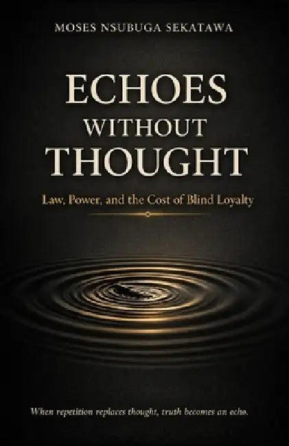 Echoes Without Thought: Law, Power, and the Cost of Blind Loyalty by Moses Nsubuga Sekatawa