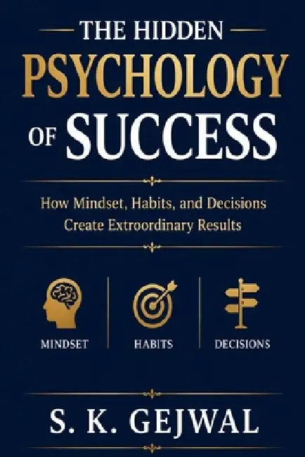 The Hidden Psychology Of Success: How Mindset, Habits, and Decisions Create Extraordinary Results by S. K. Gejwal