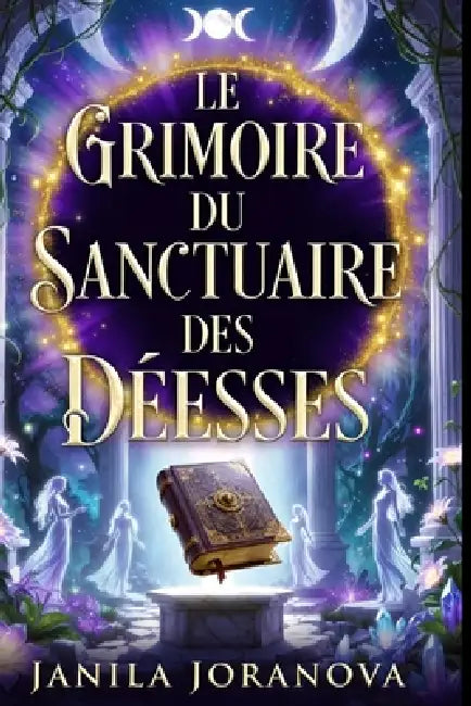 LE GRIMOIRE DU SANCTUAIRE DES DÉESSES +200 Pages Divinités Féminines: Panthéon Grec, Égyptien, Celte, Nordique et Hindou.22 Déesses, Leurs Rituels, Le by Janila Joranova