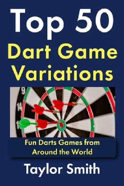 Top 50 Dart Game Variations: Fun Darts Games from Around the World by Taylor Smith