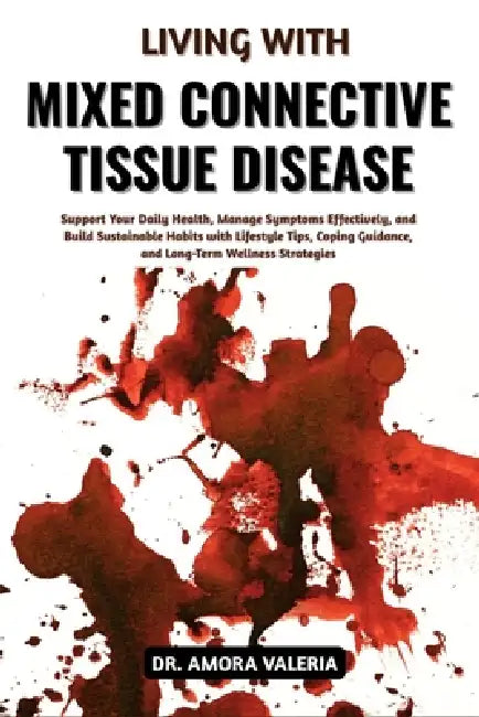 Living With Mixed Connective Tissue Disease: Support Your Daily Health, Manage Symptoms Effectively, and Build Sustainable Habits with Lifestyle Tips, by Amora Valeria
