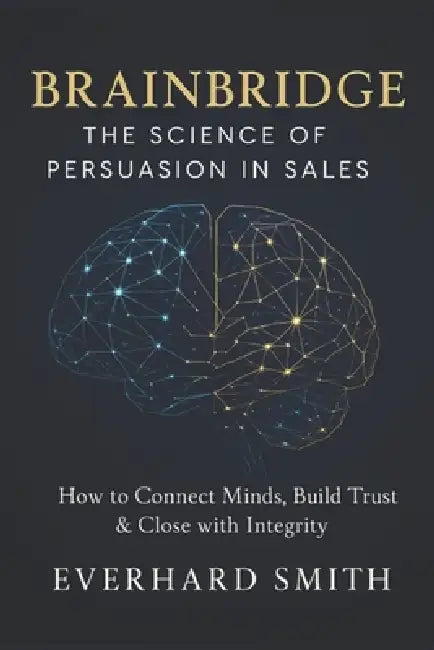 Brainbridge: The Science of Persuasion in Sales: How to Connect Minds, Build Trust & Close with Integrity by Everhard Smith
