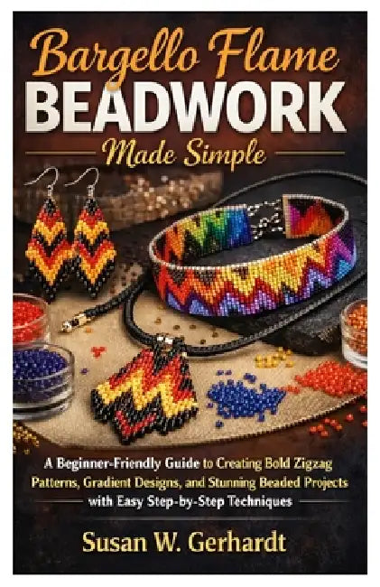 Bargello Flame Beadwork Made Simple: A Beginner-Friendly Guide to Creating Bold Zigzag Patterns, Gradient Designs, and Stunning Beaded Projects with E by Susan W. Gerhardt