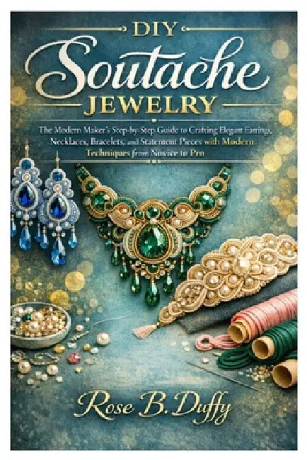 DIY Soutache Jewelry: The Modern Maker's Step-by-Step Guide to Crafting Elegant Earrings, Necklaces, Bracelets, and Statement Pieces with Modern Techn by Rose B. Duffy