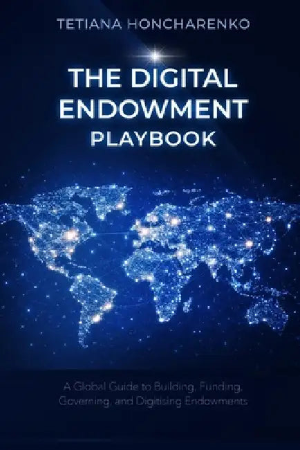 The Digital Endowment Playbook: A Practical Guide to Building, Funding, Governing, and Digitising Endowments for European Institutions and Civil Socie by Tetiana Honcharenko