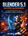 Blender 5.1 Mastery for Beginners: A Complete Professional Guide to 3D Modeling, Animation, and Rendering by Dylan Briggs