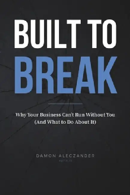 Built to Break: Why Your Business Can't Run Without You (And What to Do About It) by Damon Aleczander
