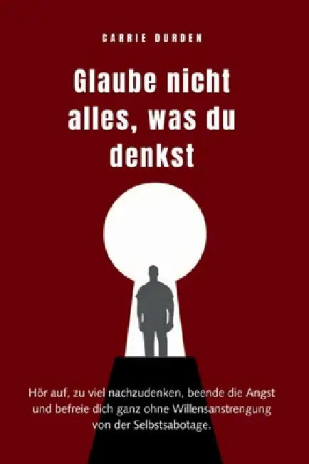 Glaube nicht alles, was du denkst: Hör auf, zu viel nachzudenken, beende die Angst und befreie dich ganz ohne Willensantrengung Von Der Selbsabotage by Carrie Durden