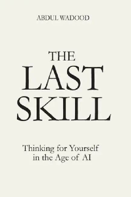The Last Skill: Thinking for Yourself in the Age of AI by Abdul Wadood