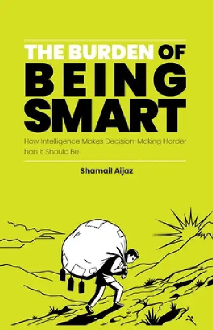 The Burden of Being Smart: How Intelligence Makes Decision-Making Harder Than It Should Be by Shamail Aijaz