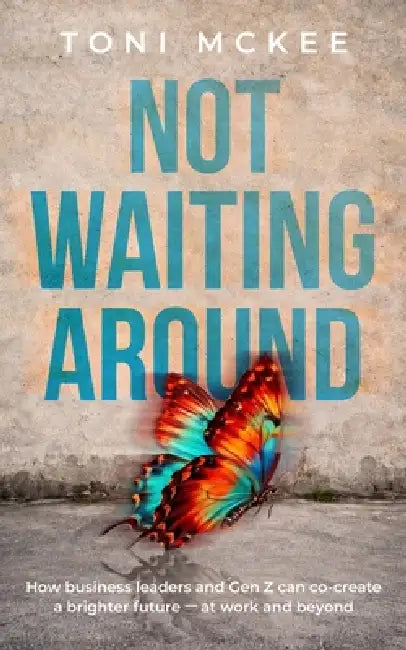 Not Waiting Around: How Business Leaders And Gen Z Can Co-Create a Brighter Future At Work And Beyond by Toni McKee