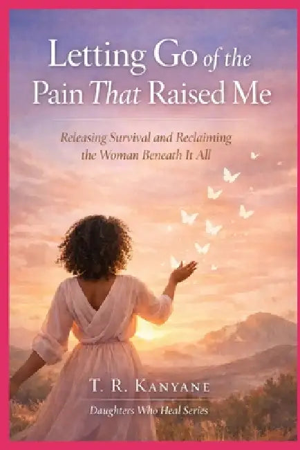 Letting Go of the Pain That Raised Me: Releasing Survival and Reclaiming the Woman Beneath It All by T. R. Kanyane