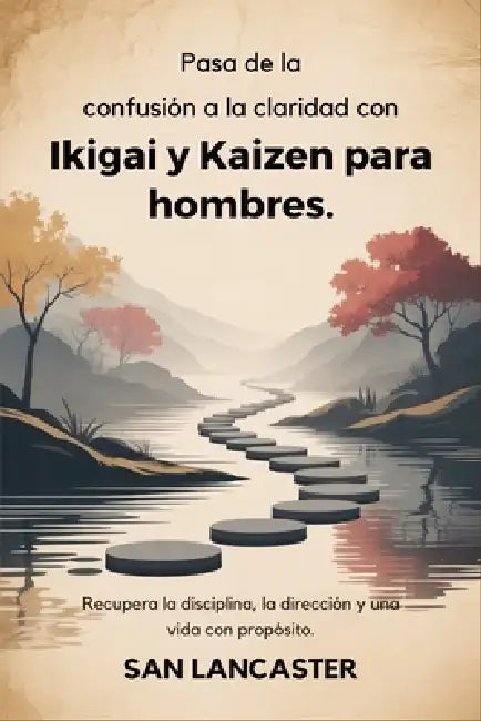 Pasa de la confusión a la claridad con Ikigai y Kaizen para hombres.: Recupera la disciplina, la dirección y una vida con propósito. by San Lancaster