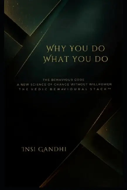Why You Do What You Do: The Behaviour Code. A New Science of Change Without Willpower. T H E V E D I C B E H AV I O U R A L S T A C K (TM) by Insi Gandhi