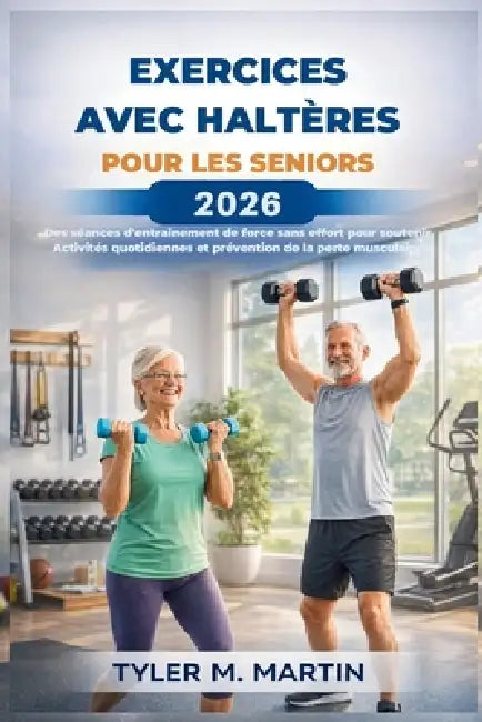 Exercices Avec Haltères Pour Les Seniors 2026: Des entraînements de force sans effort pour soutenir les activités quotidiennes et prévenir la perte de by Tyler M. Martin