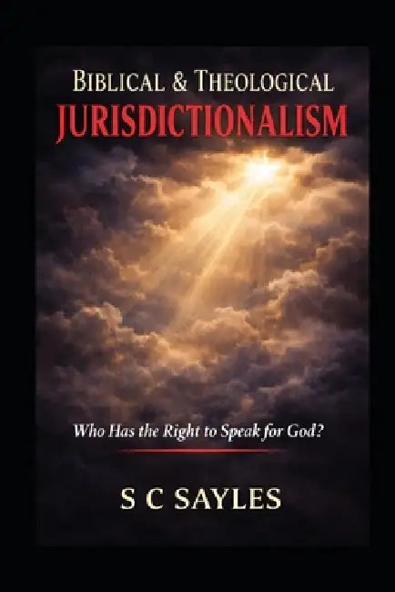 Biblical &Theological Jurisdictionalism: Who Has the Right to Speak for God? by S. C. Sayles