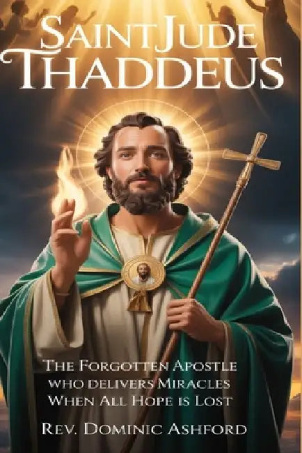 Saint Jude Thaddeus: The Forgotten Apostle Who Delivers Miracles When All Hope Is Lost by Dominic Ashford