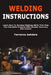 Welding Instructions: Learn How To Develop Welding Skills That Help You Complete Projects With Greater Accuracy And Control by Terrence Ashdale