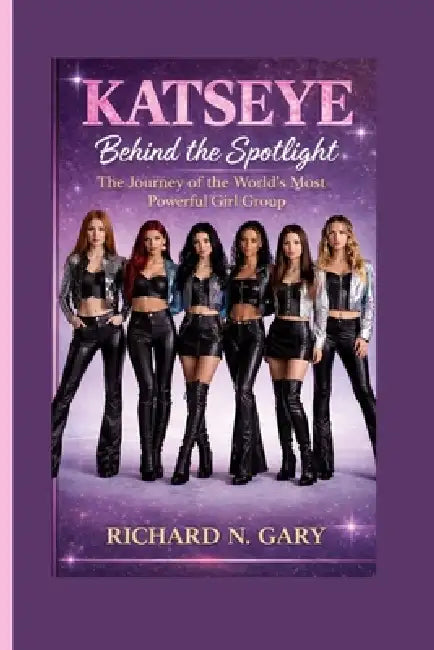 Katseye: Behind the Spotlight - The Journey of the World's Most Powerful Girl Group by Richard N. Gary