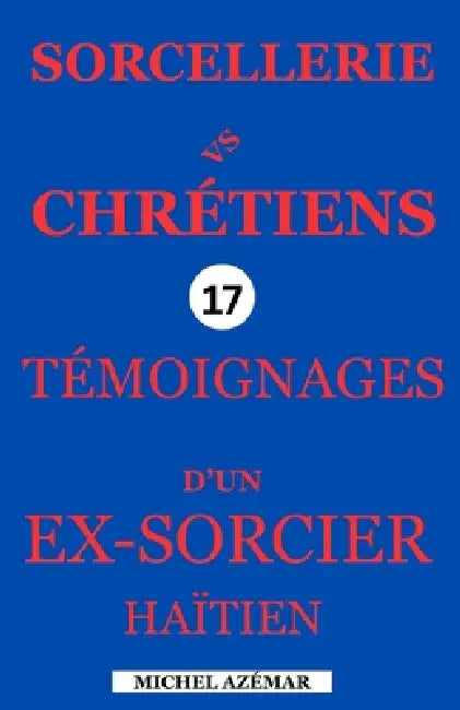 SORCELLERIE Vs CRHÉTIENS: 17 Témoignages d'Un Ex-Sorcier Haïtien by Michel Azemar