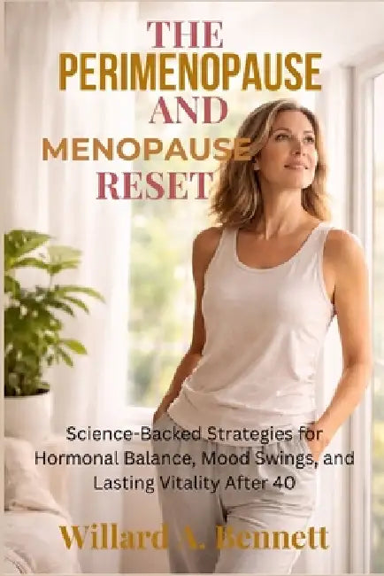 The Perimenopause and Menopause Reset: Science-Backed Strategies for Hormonal Balance, Mood Swings, and Lasting Vitality After 40 by Willard A. Bennett