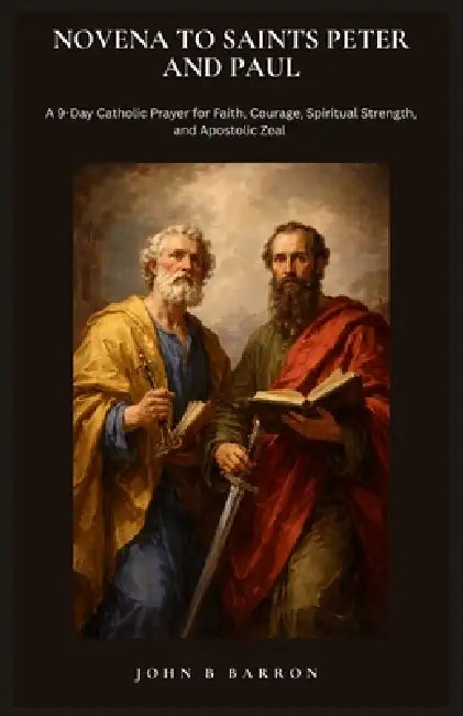 Novena to Saints Peter and Paul: A 9-Day Catholic Prayer for Faith, Courage, Spiritual Strength, and Apostolic Zeal by John B. Barron