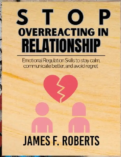 Stop Overreacting in Relationships: Emotional Regulation Skills to Stay Calm, Communicate Better, and Avoid Regret by James F. Robert