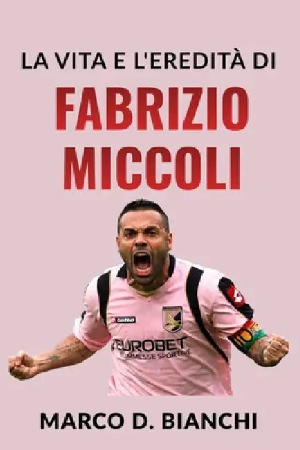 La Vita e l'Eredità di Fabrizio Miccoli: Una Biografia di Talento, Identità e Infamia by Marco D. Bianchi