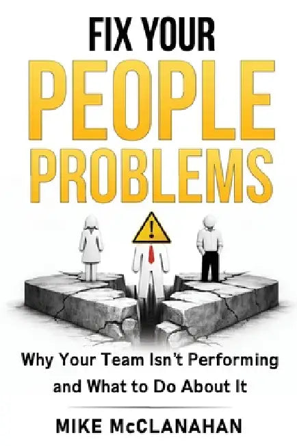 Fix Your People Problems: Why Your Team Isn't Performing and What to Do About It by Mike McClanahan