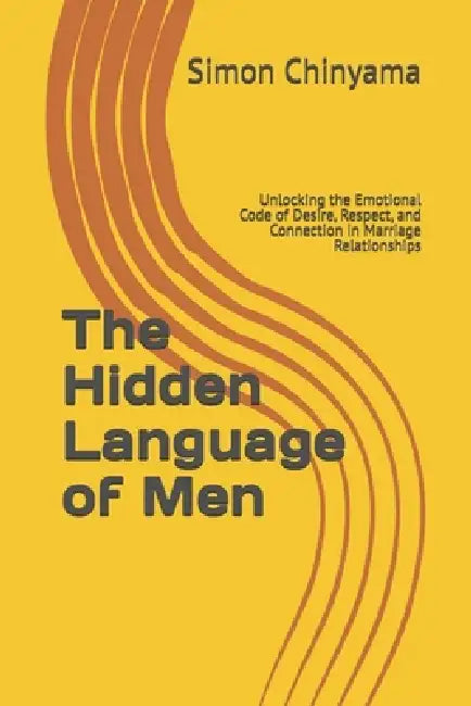 The Hidden Language of Men: Unlocking the Emotional Code of Desire, Respect, and Connection in Marriage Relationships by Simon Chinyama