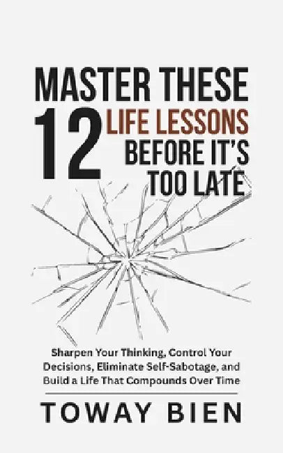 Master These 12 Life Lessons Before It's Too Late: Sharpen Your Thinking, Control Your Decisions, Eliminate Self-Sabotage, and Build a Life That Compo by Toway Bien
