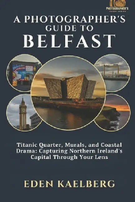 A Photographer's Guide to Belfast: Titanic Quarter, Murals, and Coastal Drama: Capturing Northern Ireland's Capital Through Your Lens by Eden Kaelberg