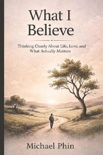 What I Believe: Thinking Clearly About Life, Love, and What Actually Matters by Michael Phin