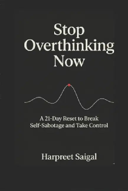 Stop overthinking now-A 21 - Reset to Break Self Sabotage and Take Control by Harpreet Saigal