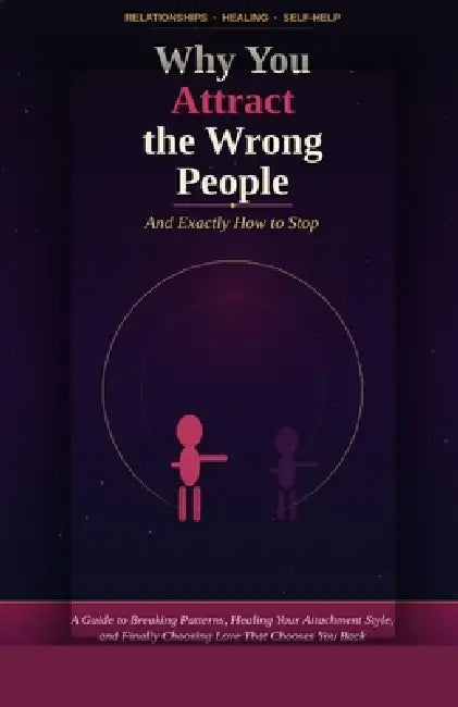 Why You Attract the Wrong People (And Exactly How to Stop): Break the Pattern, Heal Your Attachment Style, and Finally Choose Love That Chooses You Ba by Alex Morgan