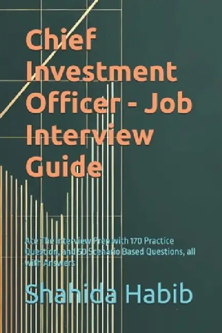 Chief Investment Officer - Job Interview Guide: Ace The Interview Prep with 170 Practice Question, and 50 Scenario Based Questions, all with Answers by Shahida Habib