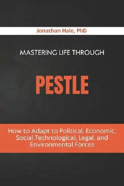 Mastering Life Through PESTLE: How to Adapt to Political, Economic, Social, Technological, Legal, and Environmental Forces by Jonathan Hale