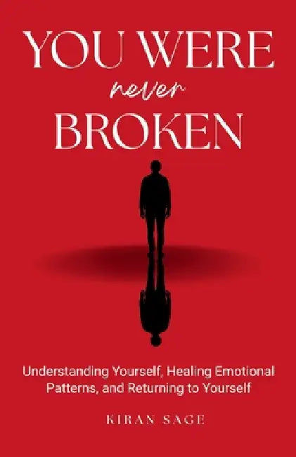 You Were never Broken: Understanding Yourself, Healing Emotional Patterns, and Returning to Yourself by Kiran Sage