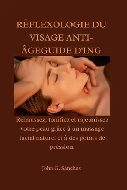 Réflexologie Du Visage Anti-Âgeguide d'Ing: Rehaussez, tonifiez et rajeunissez votre peau grâce à un massage facial naturel et à des points de pressio by John G. Sanchez