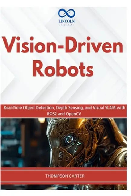 Vision-Driven Robots: Real-Time Object Detection, Depth Sensing, and Visual SLAM with ROS2 and OpenCV by Thompson Carter